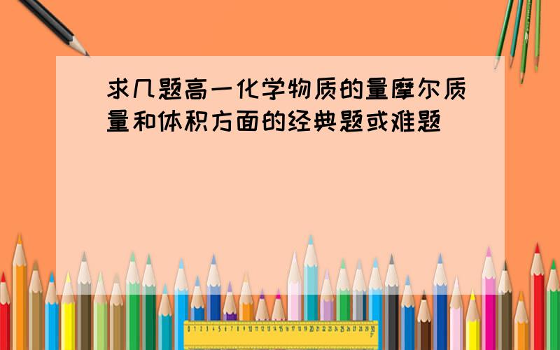 求几题高一化学物质的量摩尔质量和体积方面的经典题或难题