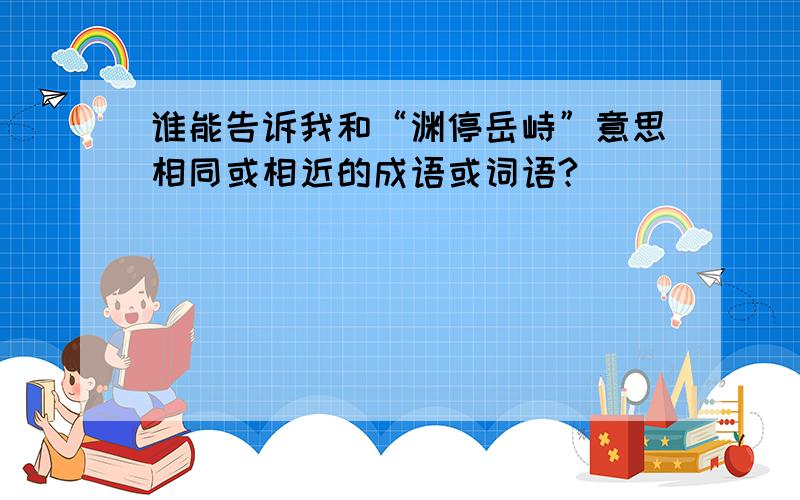 谁能告诉我和“渊停岳峙”意思相同或相近的成语或词语?