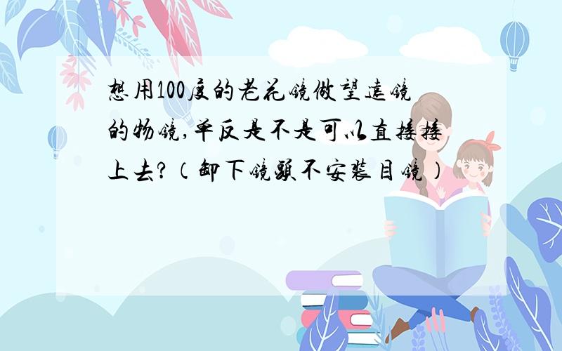 想用100度的老花镜做望远镜的物镜,单反是不是可以直接接上去?（卸下镜头不安装目镜）