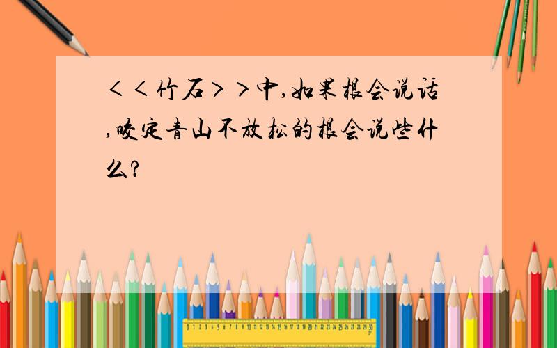 ＜＜竹石＞＞中,如果根会说话,咬定青山不放松的根会说些什么?