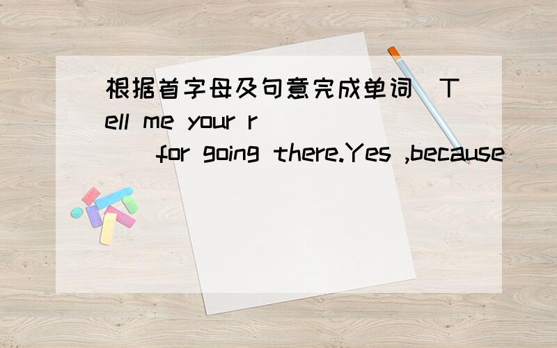 根据首字母及句意完成单词．Tell me your r( ) for going there.Yes ,because