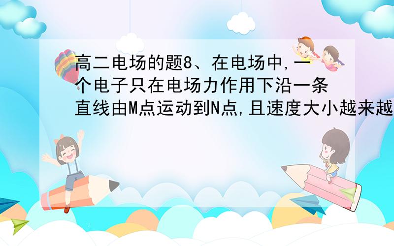 高二电场的题8、在电场中,一个电子只在电场力作用下沿一条直线由M点运动到N点,且速度大小越来越小,下列论述正确的是：（A