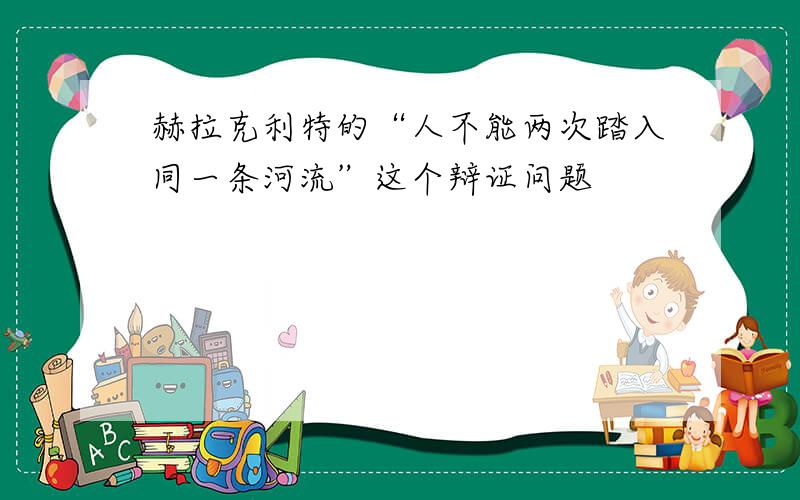 赫拉克利特的“人不能两次踏入同一条河流”这个辩证问题