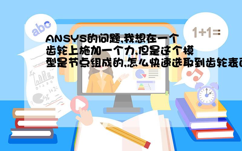 ANSYS的问题,我想在一个齿轮上施加一个力,但是这个模型是节点组成的,怎么快速选取到齿轮表面的所有节点