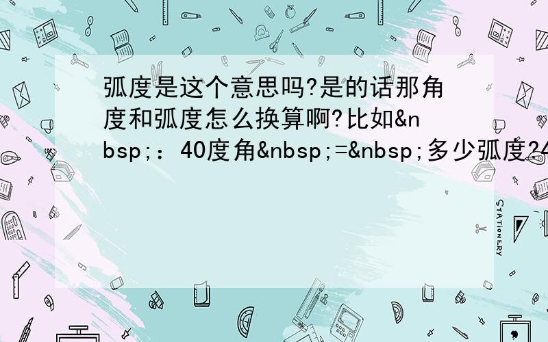 弧度是这个意思吗?是的话那角度和弧度怎么换算啊?比如 ：40度角 = 多少弧度?40弧度&