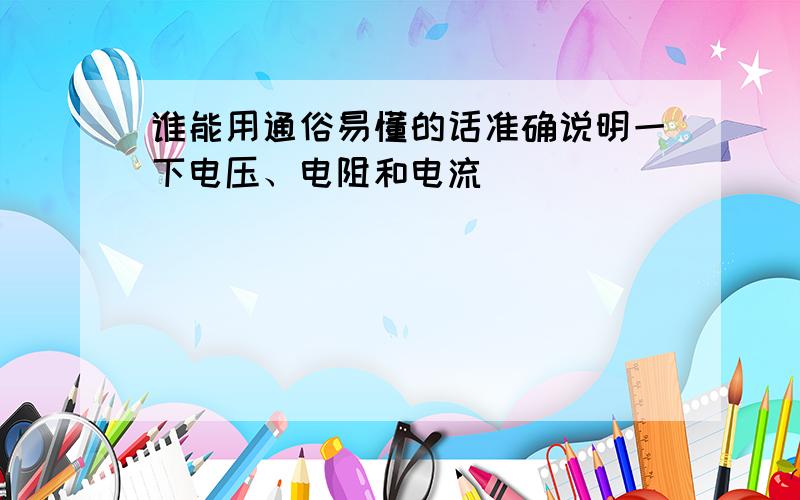 谁能用通俗易懂的话准确说明一下电压、电阻和电流