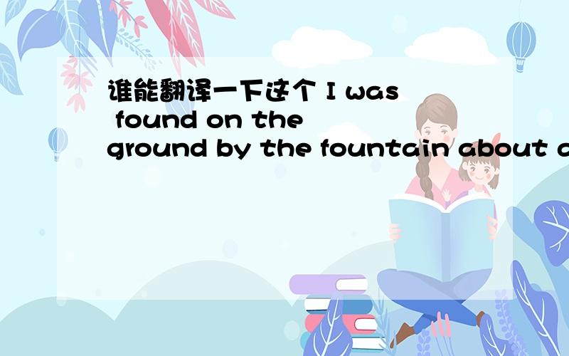 谁能翻译一下这个 I was found on the ground by the fountain about a f