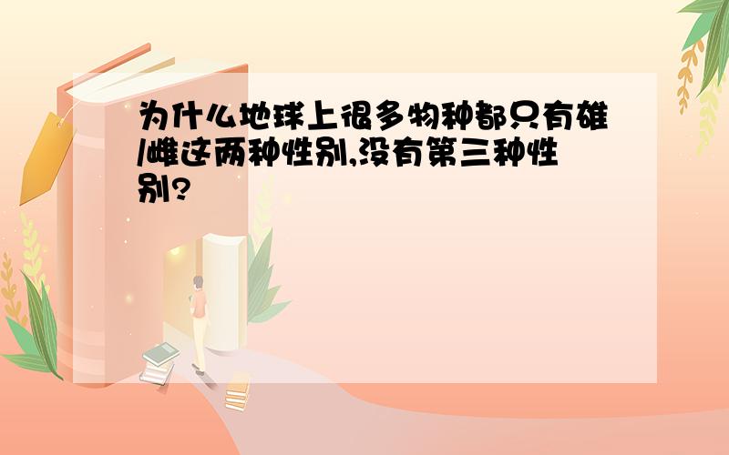 为什么地球上很多物种都只有雄/雌这两种性别,没有第三种性别?