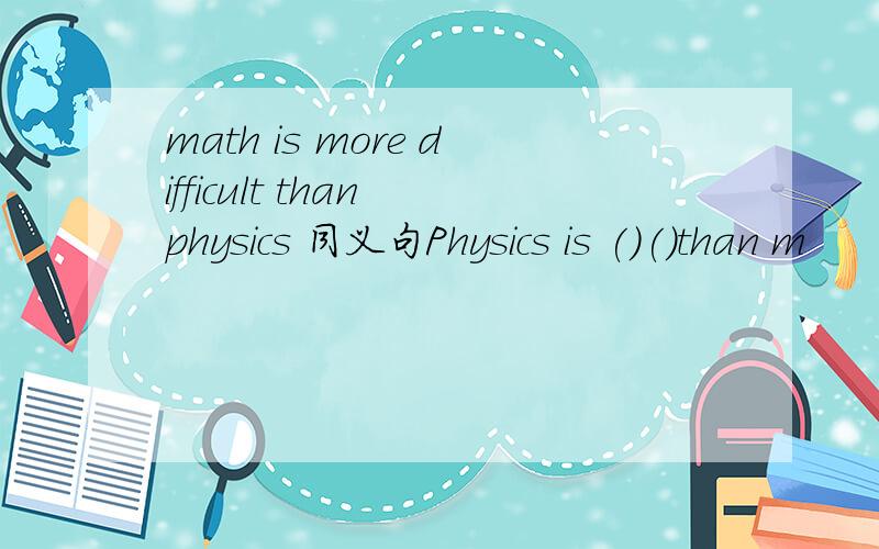 math is more difficult than physics 同义句Physics is ()()than m