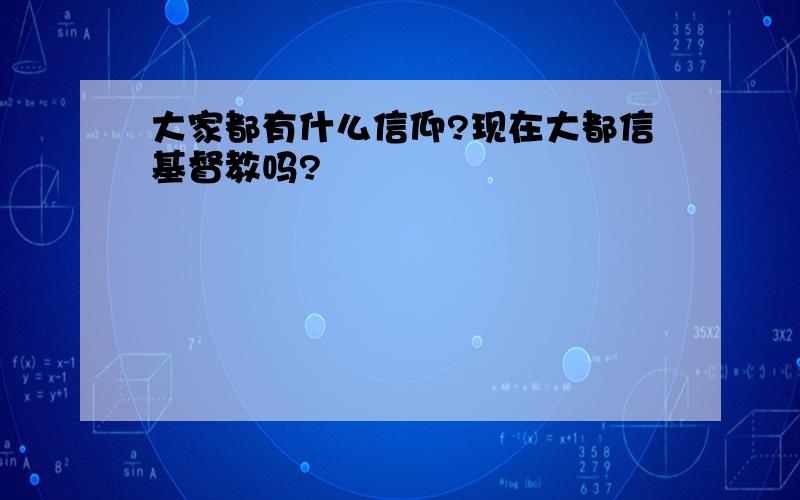 大家都有什么信仰?现在大都信基督教吗?