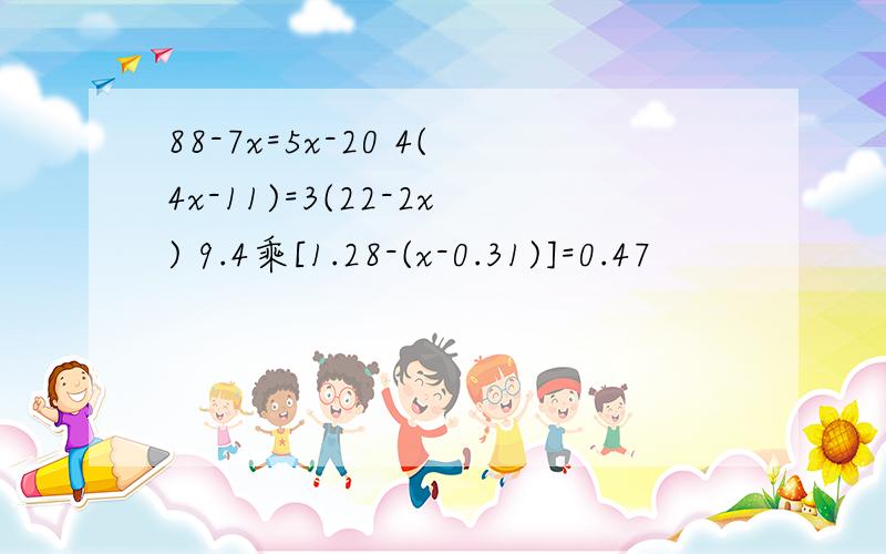 88-7x=5x-20 4(4x-11)=3(22-2x) 9.4乘[1.28-(x-0.31)]=0.47