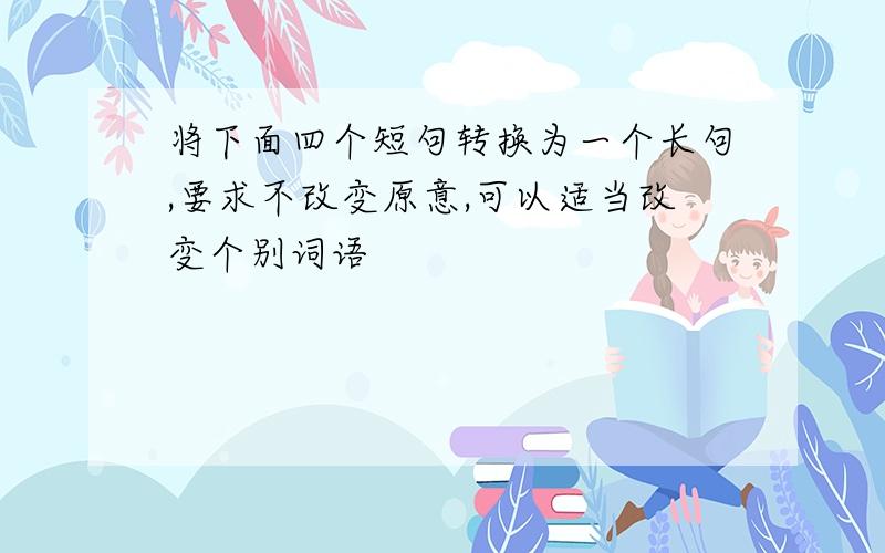 将下面四个短句转换为一个长句,要求不改变原意,可以适当改变个别词语