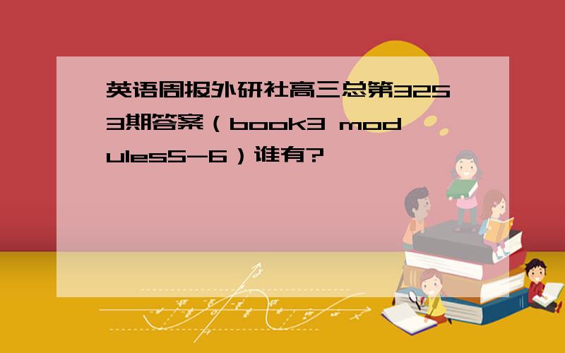 英语周报外研社高三总第3253期答案（book3 modules5-6）谁有?