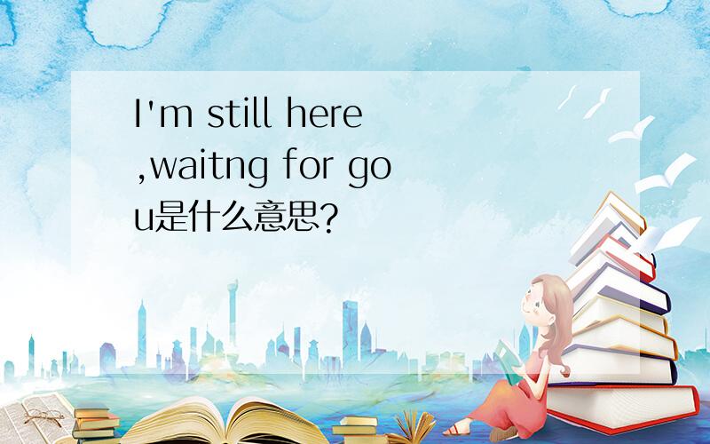 I'm still here,waitng for gou是什么意思?