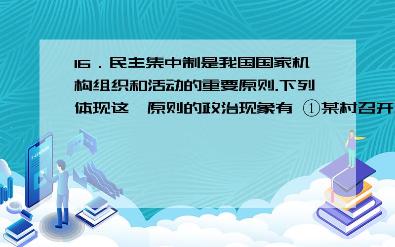 16．民主集中制是我国国家机构组织和活动的重要原则.下列体现这一原则的政治现象有 ①某村召开村民大会,