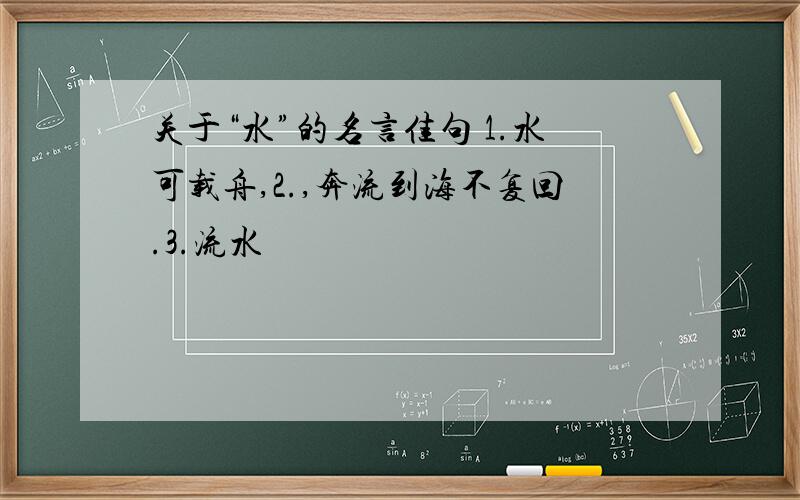 关于“水”的名言佳句 1.水可载舟,2.,奔流到海不复回.3.流水