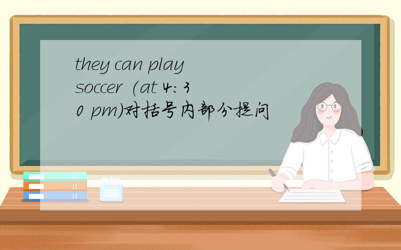 they can play soccer (at 4:30 pm)对括号内部分提问