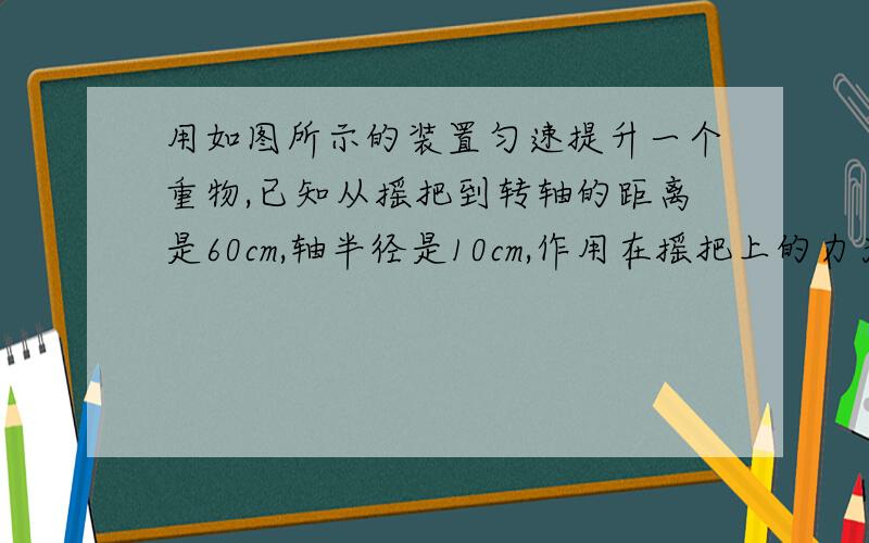 用如图所示的装置匀速提升一个重物,已知从摇把到转轴的距离是60cm,轴半径是10cm,作用在摇把上的力为200N,动滑轮