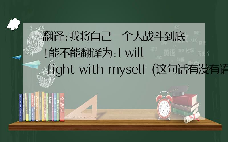 翻译:我将自己一个人战斗到底!能不能翻译为:I will fight with myself (这句话有没有语法问题?)