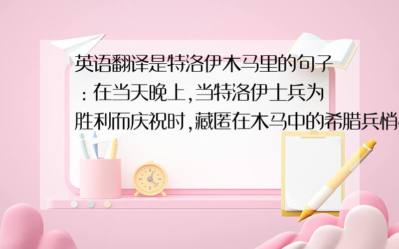 英语翻译是特洛伊木马里的句子：在当天晚上,当特洛伊士兵为胜利而庆祝时,藏匿在木马中的希腊兵悄悄打开城门,将城外的军舰迎进