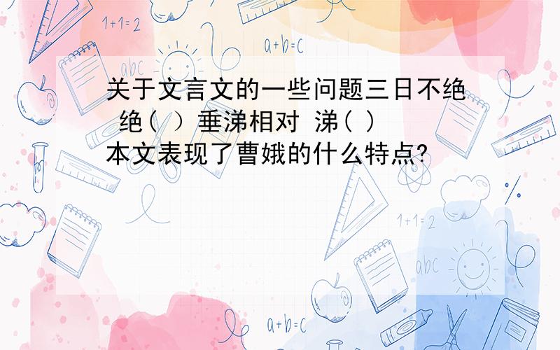 关于文言文的一些问题三日不绝 绝( ）垂涕相对 涕( )本文表现了曹娥的什么特点?