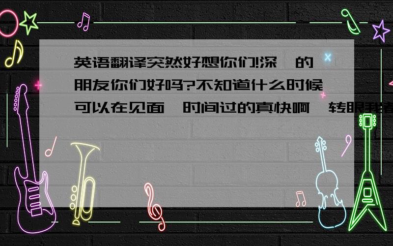 英语翻译突然好想你们!深圳的朋友你们好吗?不知道什么时候可以在见面,时间过的真快啊,转眼我都快20了,不再是以前那个天真