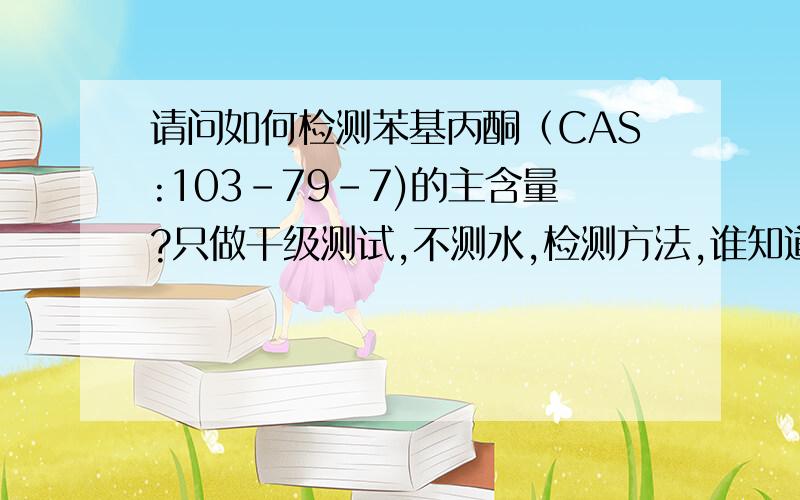 请问如何检测苯基丙酮（CAS:103-79-7)的主含量?只做干级测试,不测水,检测方法,谁知道,