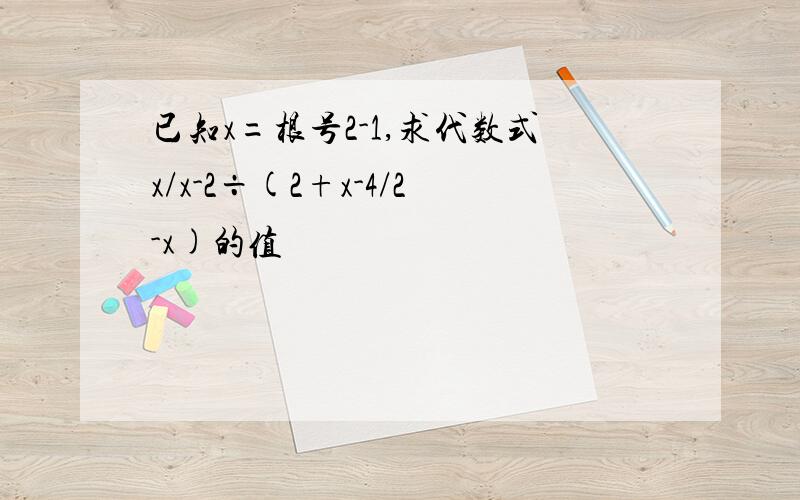 已知x=根号2-1,求代数式x/x-2÷(2+x-4/2-x)的值