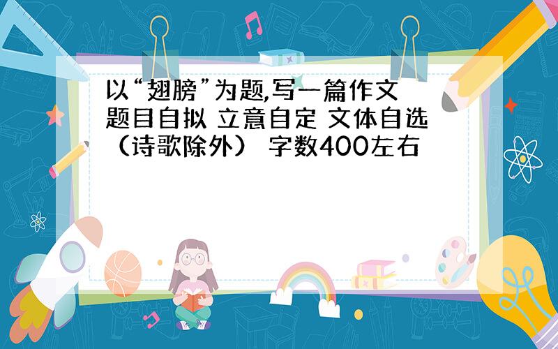 以“翅膀”为题,写一篇作文 题目自拟 立意自定 文体自选（诗歌除外） 字数400左右