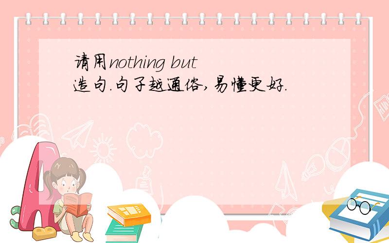 请用nothing but 造句.句子越通俗,易懂更好.