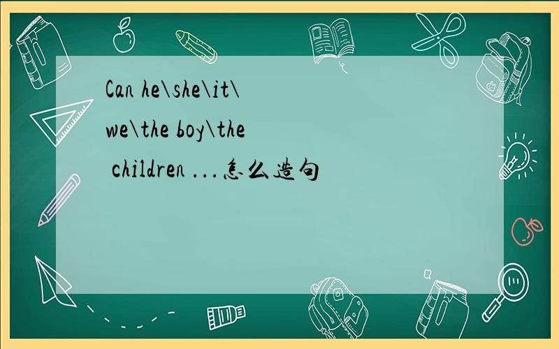 Can he\she\it\we\the boy\the children ...怎么造句