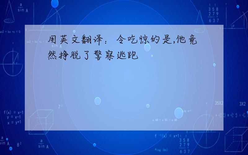 用英文翻译：令吃惊的是,他竟然挣脱了警察逃跑