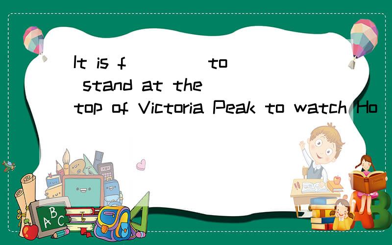 It is f____ to stand at the top of Victoria Peak to watch Ho