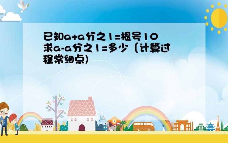 已知a+a分之1=根号10 求a-a分之1=多少〔计算过程常细点)