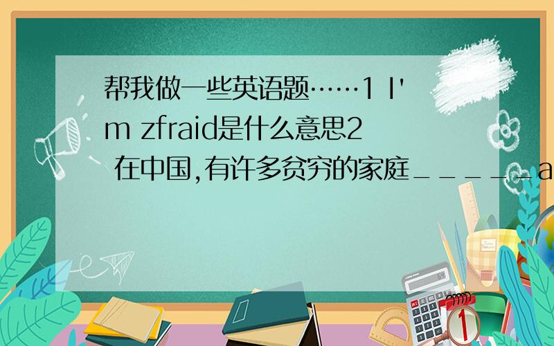 帮我做一些英语题……1 I'm zfraid是什么意思2 在中国,有许多贫穷的家庭_____are many ____