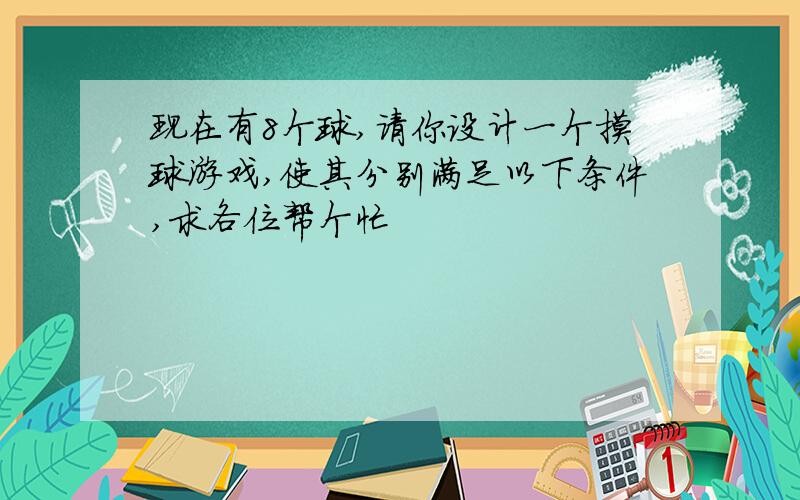 现在有8个球,请你设计一个摸球游戏,使其分别满足以下条件,求各位帮个忙