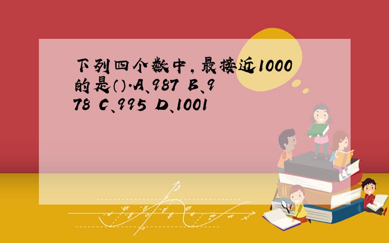 下列四个数中,最接近1000的是（）.A、987 B、978 C、995 D、1001