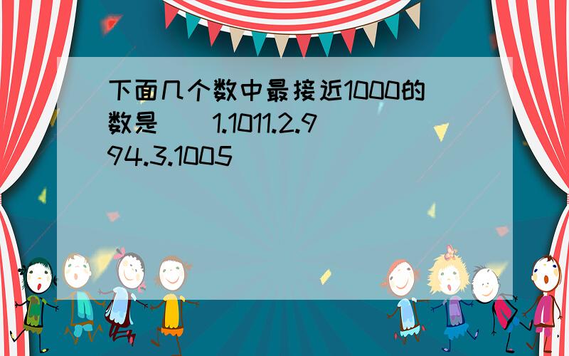 下面几个数中最接近1000的数是（）1.1011.2.994.3.1005