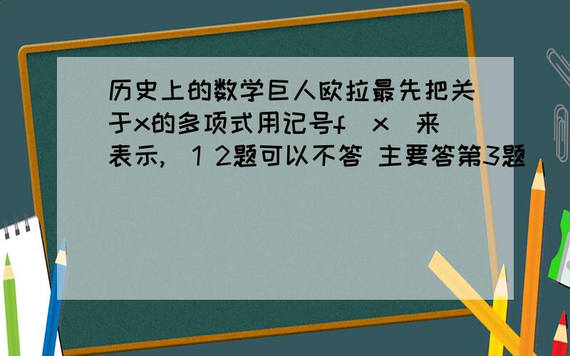 历史上的数学巨人欧拉最先把关于x的多项式用记号f（x）来表示,（1 2题可以不答 主要答第3题）