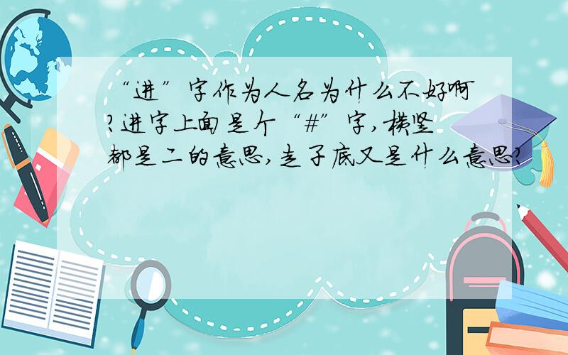 “进”字作为人名为什么不好啊?进字上面是个“＃”字,横竖都是二的意思,走子底又是什么意思?