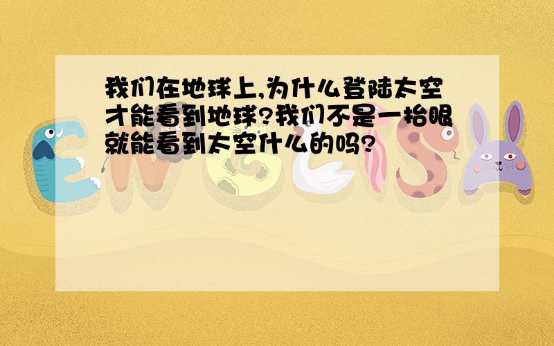 我们在地球上,为什么登陆太空才能看到地球?我们不是一抬眼就能看到太空什么的吗?