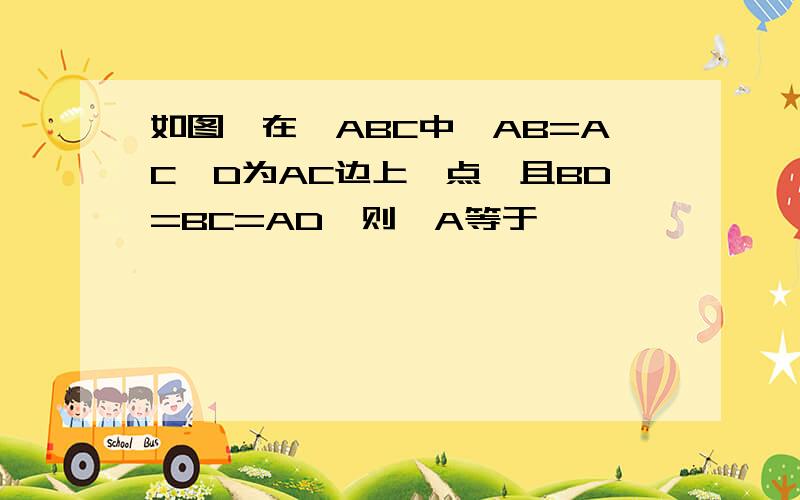 如图,在△ABC中,AB=AC,D为AC边上一点,且BD=BC=AD,则∠A等于