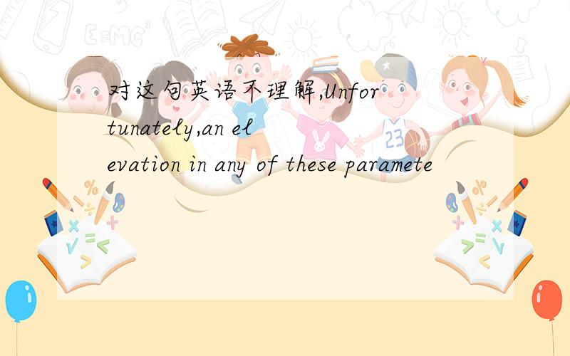 对这句英语不理解,Unfortunately,an elevation in any of these paramete