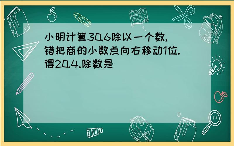 小明计算30.6除以一个数,错把商的小数点向右移动1位.得20.4.除数是（ ）