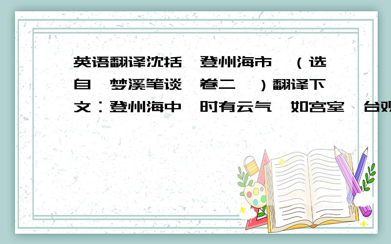 英语翻译沈括《登州海市》（选自《梦溪笔谈》卷二一）翻译下文：登州海中,时有云气,如宫室、台观、城堞、人物、车马、冠盖,历