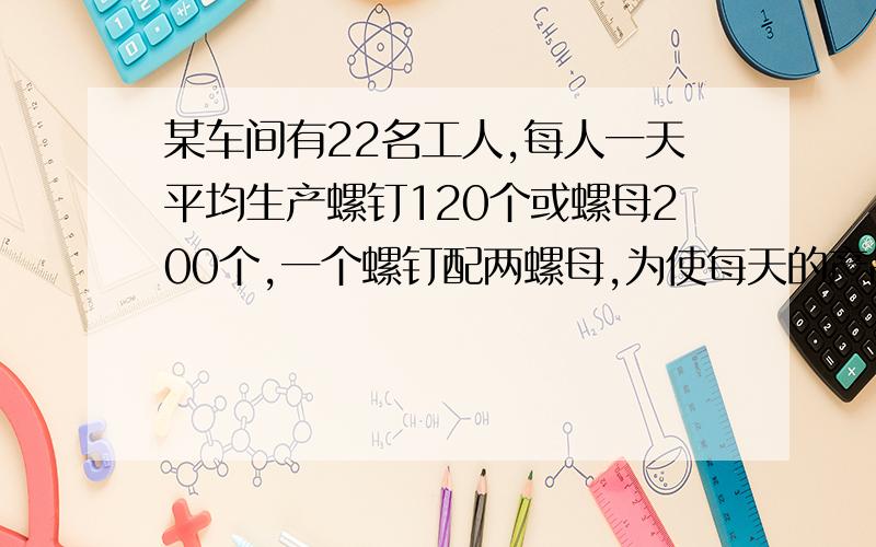 某车间有22名工人,每人一天平均生产螺钉120个或螺母200个,一个螺钉配两螺母,为使每天的产品刚好配套