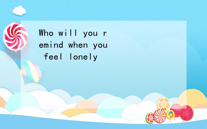 Who will you remind when you feel lonely