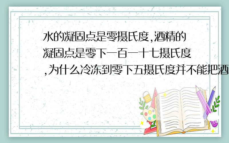 水的凝固点是零摄氏度,酒精的凝固点是零下一百一十七摄氏度,为什么冷冻到零下五摄氏度并不能把酒精和水