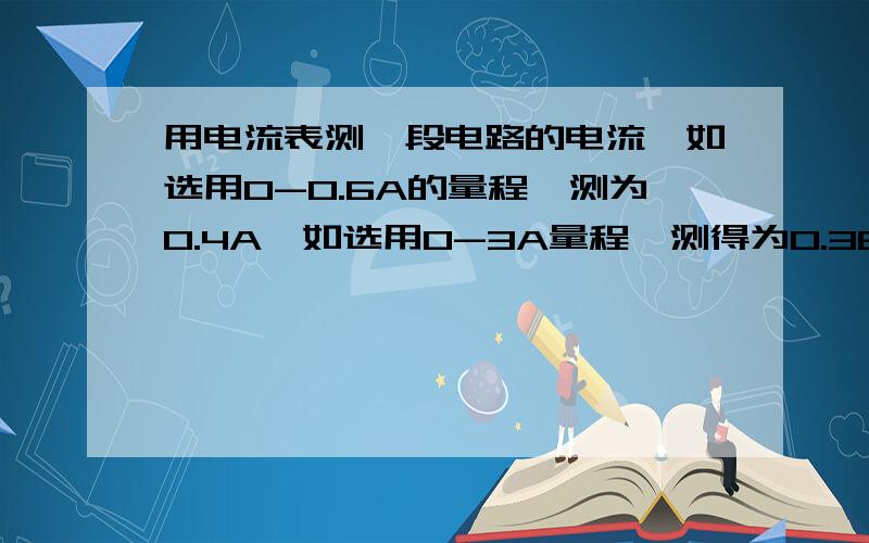 用电流表测一段电路的电流,如选用0-0.6A的量程,测为0.4A,如选用0-3A量程,测得为0.38A,那么该电路中的电