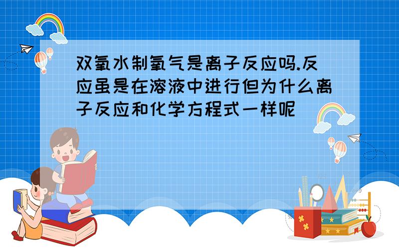 双氧水制氧气是离子反应吗.反应虽是在溶液中进行但为什么离子反应和化学方程式一样呢